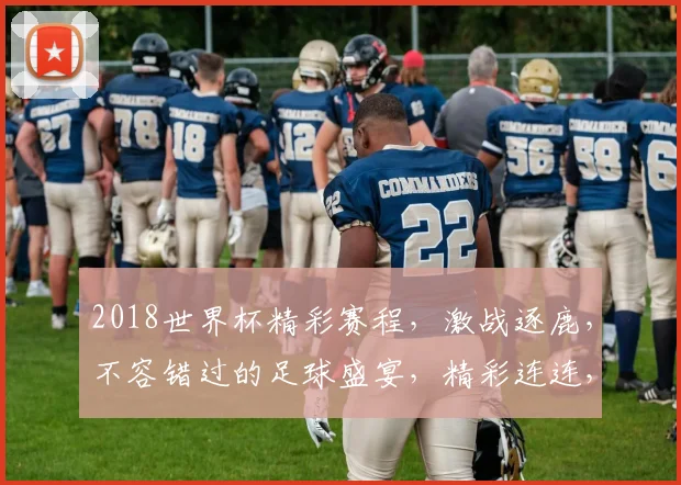 2018世界杯精彩赛程，激战逐鹿，不容错过的足球盛宴，精彩连连，不容错过