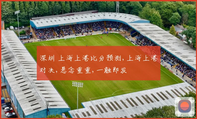 深圳 上海上港比分预测,上海上港对决,悬念重重,一触即发