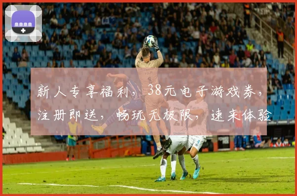 新人专享福利，38元电子游戏券，注册即送，畅玩无极限，速来体验