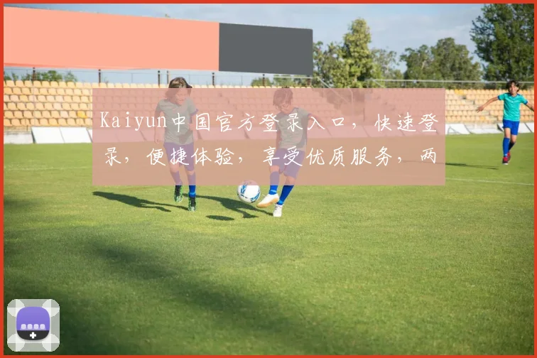 Kaiyun中国官方登录入口，快速登录，便捷体验，享受优质服务，两个入口任你选，不容错过