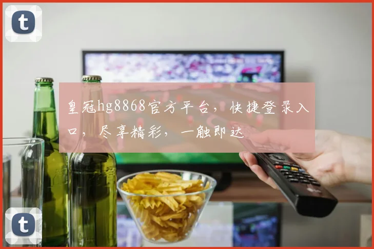 皇冠hg8868官方平台，快捷登录入口，尽享精彩，一触即达