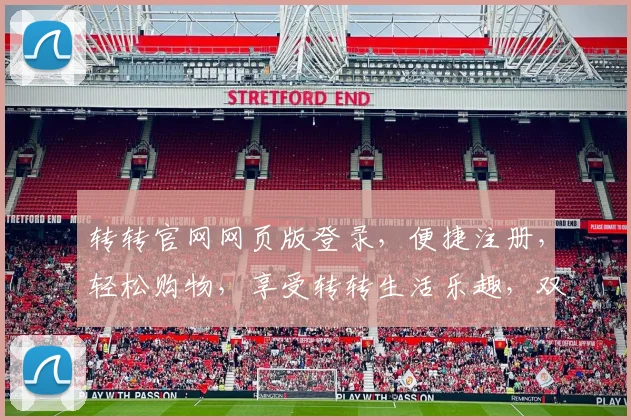转转官网网页版登录，便捷注册，轻松购物，享受转转生活乐趣，双倍优惠等你来