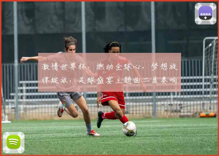 激情世界杯，燃动全球心，梦想旋律绽放，足球盛宴主题曲二度奏响，共赴狂欢之约