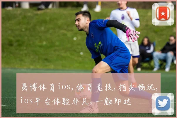 易博体育ios,体育竞技,指尖畅玩,ios平台体验非凡,一触即达