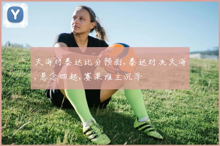 天海对泰达比分预测,泰达对决天海,悬念四起,赛果谁主沉浮