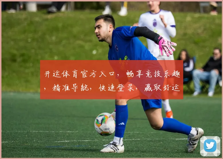 开运体育官方入口，畅享竞技乐趣，精准导航，快速登录，赢取好运