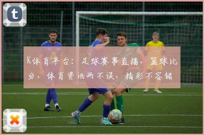 K体育平台：足球赛事直播，篮球比分，体育资讯两不误，精彩不容错过